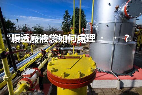 “腹透廢液袋如何處理？環(huán)保專家支招，綠色處置新篇章！”